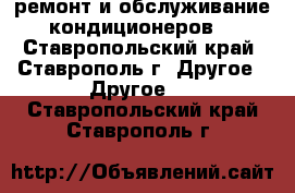 ремонт и обслуживание кондиционеров  - Ставропольский край, Ставрополь г. Другое » Другое   . Ставропольский край,Ставрополь г.